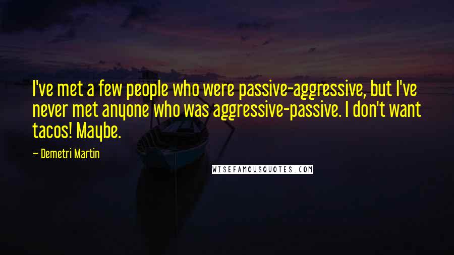 Demetri Martin Quotes: I've met a few people who were passive-aggressive, but I've never met anyone who was aggressive-passive. I don't want tacos! Maybe.