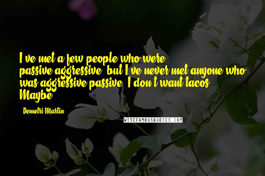 Demetri Martin Quotes: I've met a few people who were passive-aggressive, but I've never met anyone who was aggressive-passive. I don't want tacos! Maybe.