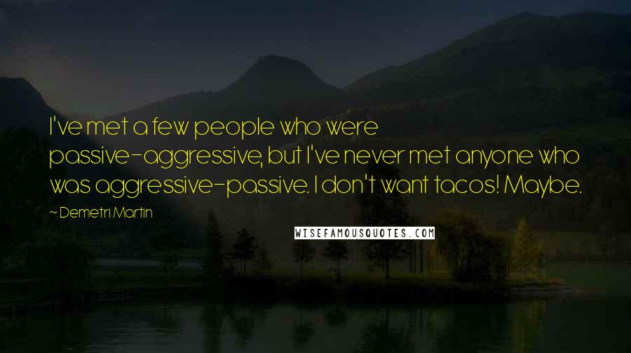 Demetri Martin Quotes: I've met a few people who were passive-aggressive, but I've never met anyone who was aggressive-passive. I don't want tacos! Maybe.