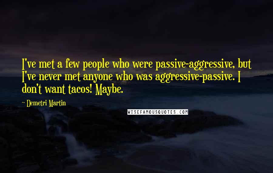 Demetri Martin Quotes: I've met a few people who were passive-aggressive, but I've never met anyone who was aggressive-passive. I don't want tacos! Maybe.