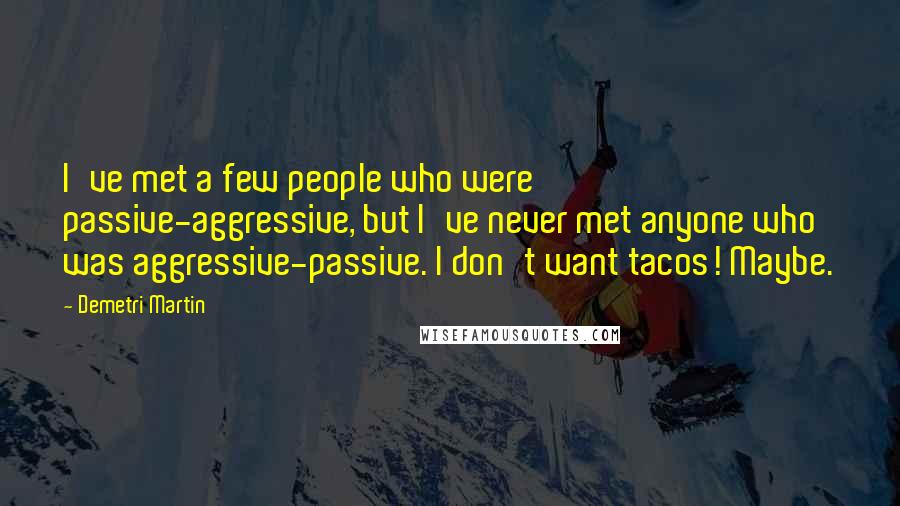 Demetri Martin Quotes: I've met a few people who were passive-aggressive, but I've never met anyone who was aggressive-passive. I don't want tacos! Maybe.