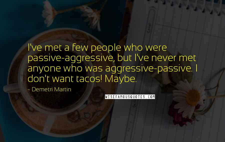 Demetri Martin Quotes: I've met a few people who were passive-aggressive, but I've never met anyone who was aggressive-passive. I don't want tacos! Maybe.
