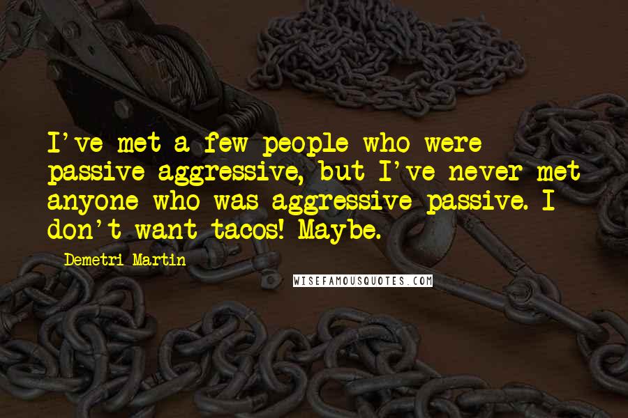 Demetri Martin Quotes: I've met a few people who were passive-aggressive, but I've never met anyone who was aggressive-passive. I don't want tacos! Maybe.