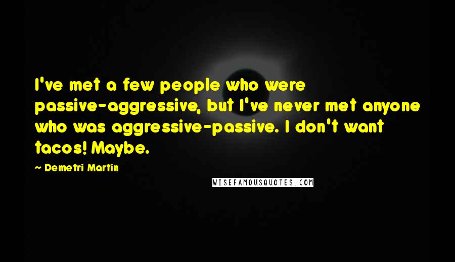 Demetri Martin Quotes: I've met a few people who were passive-aggressive, but I've never met anyone who was aggressive-passive. I don't want tacos! Maybe.