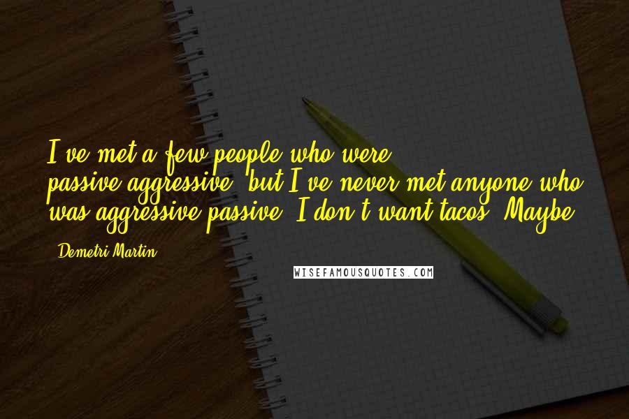 Demetri Martin Quotes: I've met a few people who were passive-aggressive, but I've never met anyone who was aggressive-passive. I don't want tacos! Maybe.