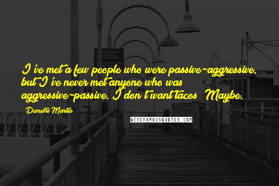 Demetri Martin Quotes: I've met a few people who were passive-aggressive, but I've never met anyone who was aggressive-passive. I don't want tacos! Maybe.