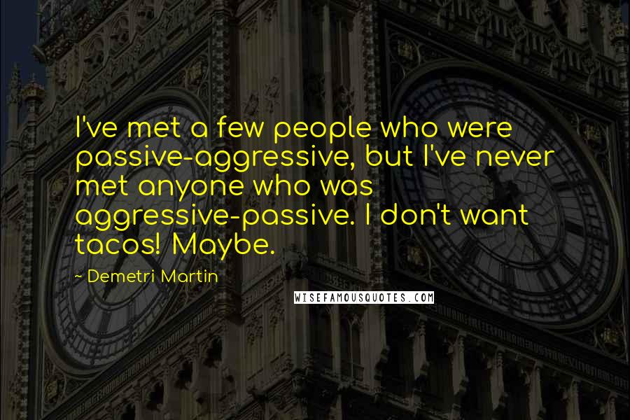 Demetri Martin Quotes: I've met a few people who were passive-aggressive, but I've never met anyone who was aggressive-passive. I don't want tacos! Maybe.