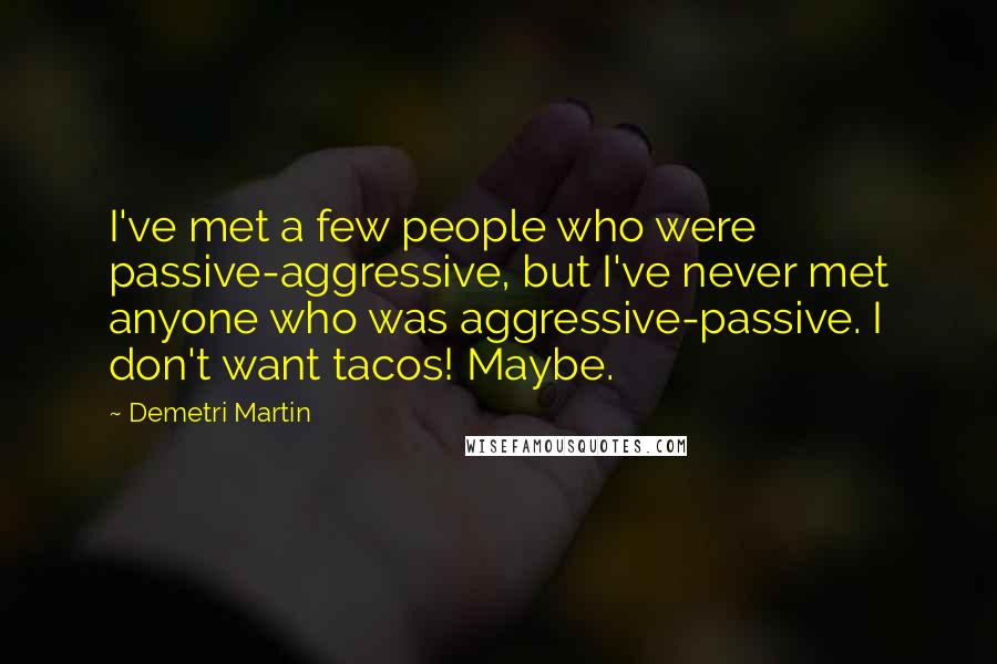 Demetri Martin Quotes: I've met a few people who were passive-aggressive, but I've never met anyone who was aggressive-passive. I don't want tacos! Maybe.