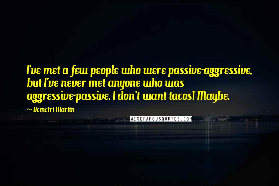 Demetri Martin Quotes: I've met a few people who were passive-aggressive, but I've never met anyone who was aggressive-passive. I don't want tacos! Maybe.