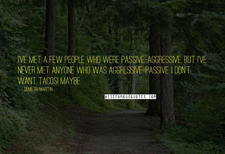 Demetri Martin Quotes: I've met a few people who were passive-aggressive, but I've never met anyone who was aggressive-passive. I don't want tacos! Maybe.