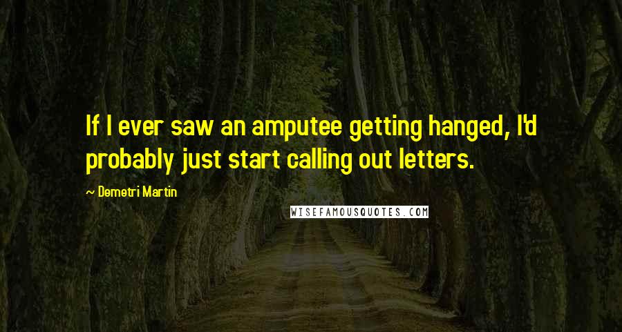 Demetri Martin Quotes: If I ever saw an amputee getting hanged, I'd probably just start calling out letters.