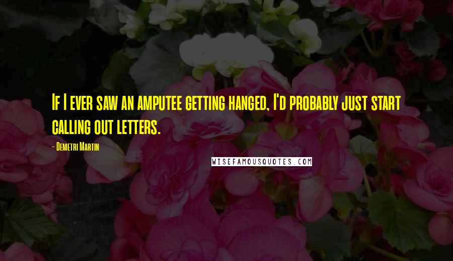 Demetri Martin Quotes: If I ever saw an amputee getting hanged, I'd probably just start calling out letters.