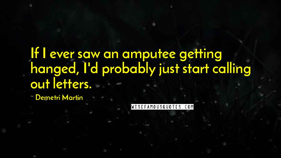 Demetri Martin Quotes: If I ever saw an amputee getting hanged, I'd probably just start calling out letters.