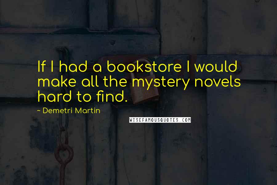 Demetri Martin Quotes: If I had a bookstore I would make all the mystery novels hard to find.