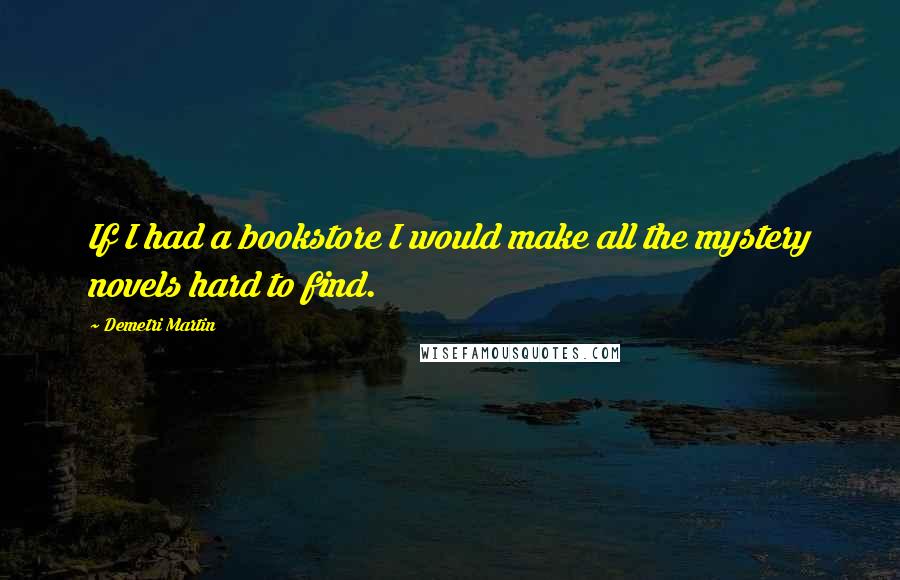 Demetri Martin Quotes: If I had a bookstore I would make all the mystery novels hard to find.