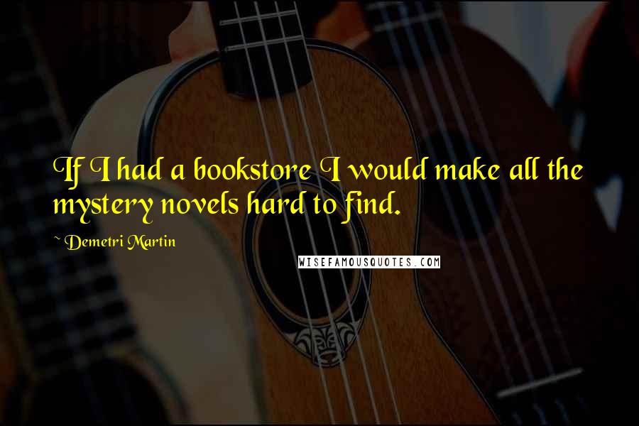 Demetri Martin Quotes: If I had a bookstore I would make all the mystery novels hard to find.