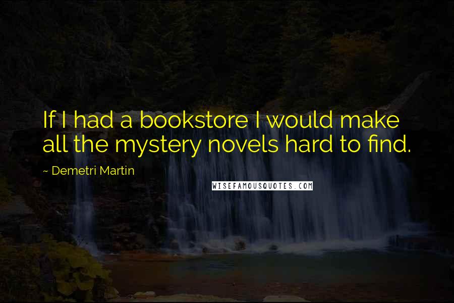 Demetri Martin Quotes: If I had a bookstore I would make all the mystery novels hard to find.