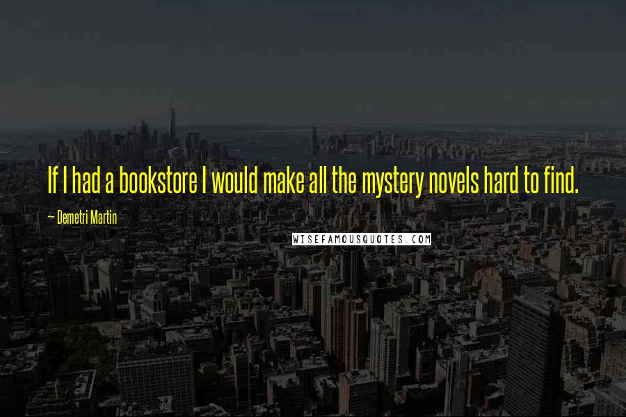 Demetri Martin Quotes: If I had a bookstore I would make all the mystery novels hard to find.