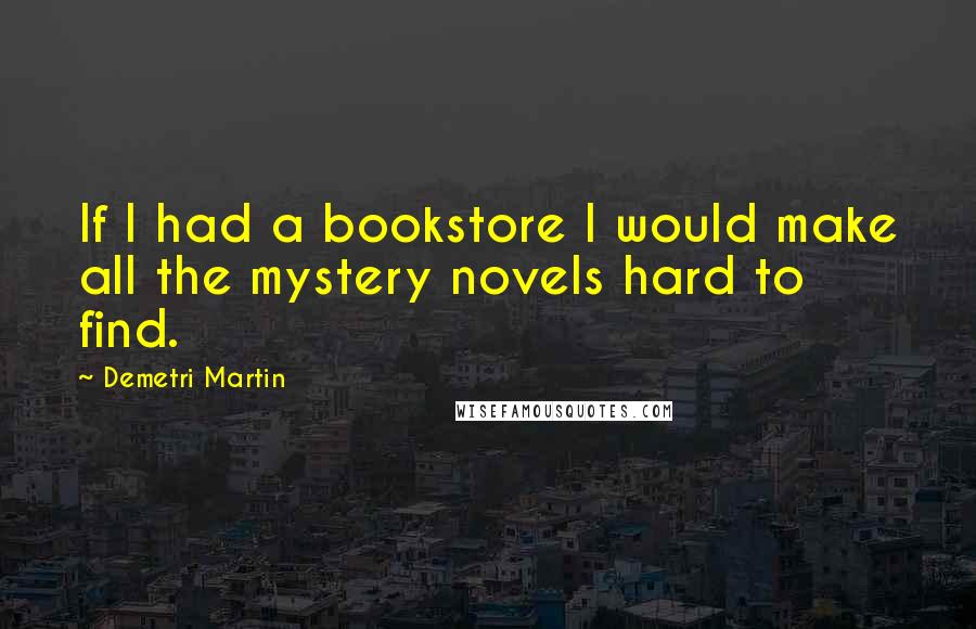 Demetri Martin Quotes: If I had a bookstore I would make all the mystery novels hard to find.