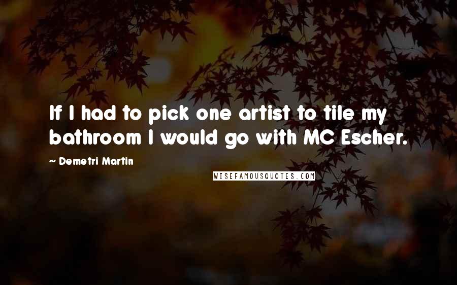 Demetri Martin Quotes: If I had to pick one artist to tile my bathroom I would go with MC Escher.