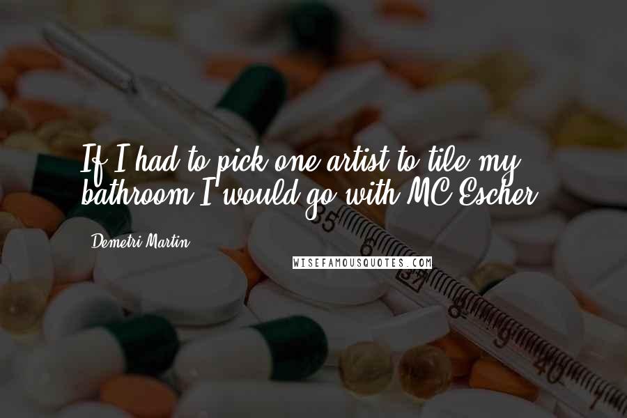 Demetri Martin Quotes: If I had to pick one artist to tile my bathroom I would go with MC Escher.