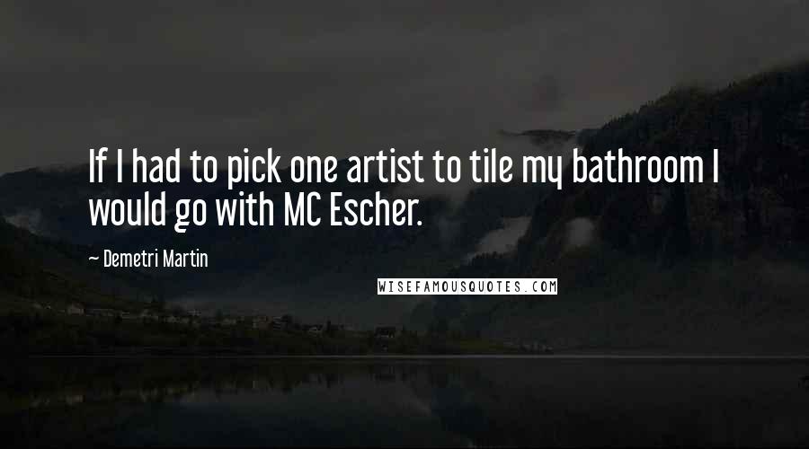 Demetri Martin Quotes: If I had to pick one artist to tile my bathroom I would go with MC Escher.