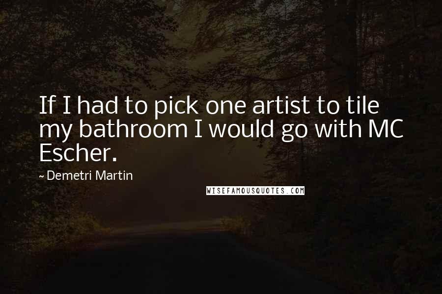 Demetri Martin Quotes: If I had to pick one artist to tile my bathroom I would go with MC Escher.