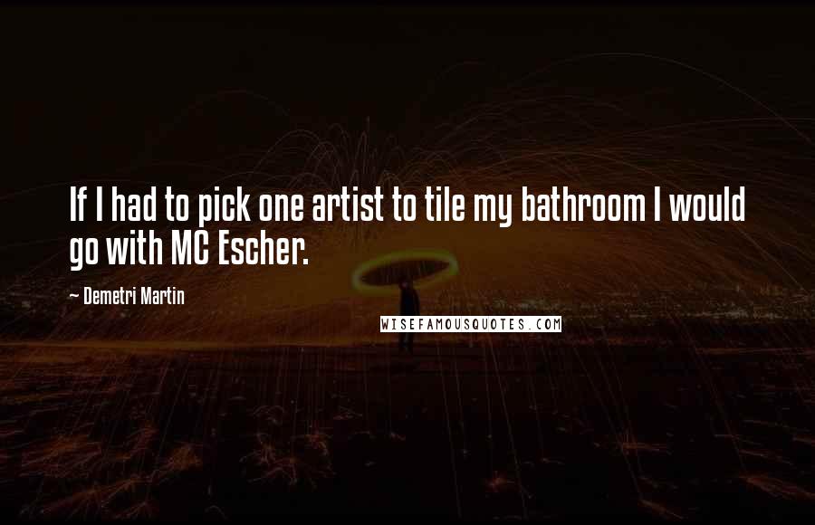 Demetri Martin Quotes: If I had to pick one artist to tile my bathroom I would go with MC Escher.