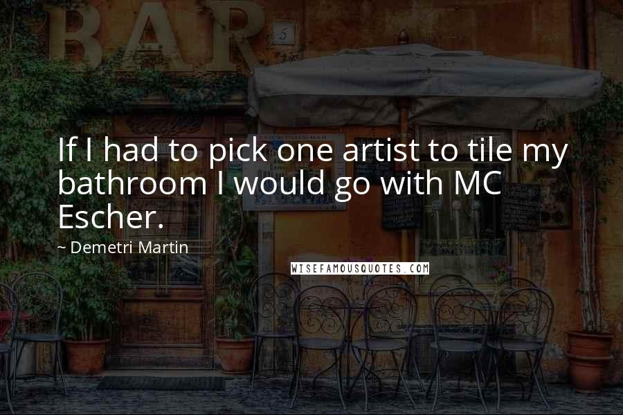 Demetri Martin Quotes: If I had to pick one artist to tile my bathroom I would go with MC Escher.