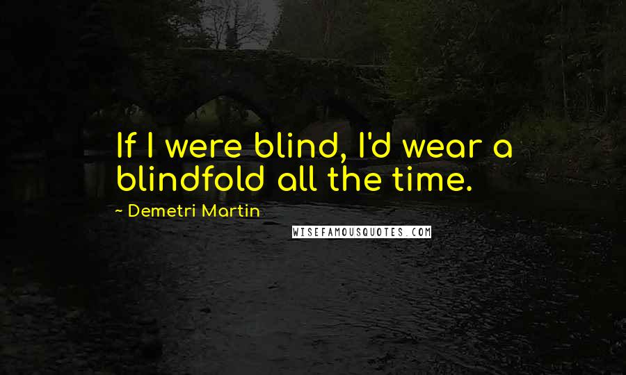 Demetri Martin Quotes: If I were blind, I'd wear a blindfold all the time.