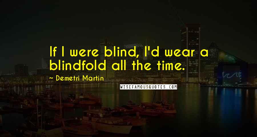 Demetri Martin Quotes: If I were blind, I'd wear a blindfold all the time.