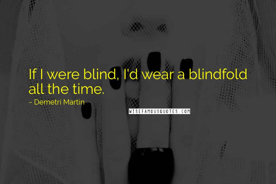 Demetri Martin Quotes: If I were blind, I'd wear a blindfold all the time.