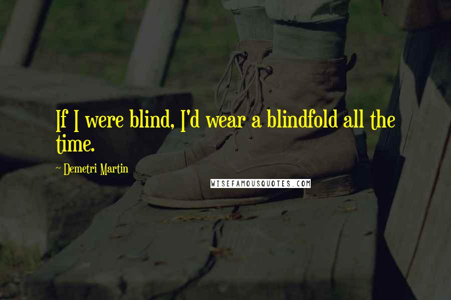 Demetri Martin Quotes: If I were blind, I'd wear a blindfold all the time.