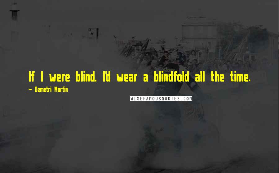 Demetri Martin Quotes: If I were blind, I'd wear a blindfold all the time.