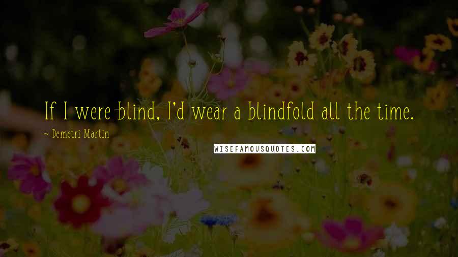 Demetri Martin Quotes: If I were blind, I'd wear a blindfold all the time.