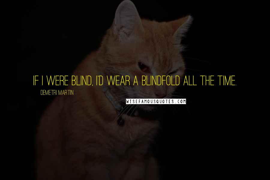 Demetri Martin Quotes: If I were blind, I'd wear a blindfold all the time.