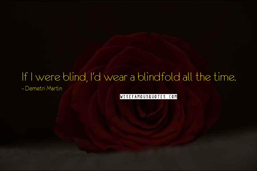 Demetri Martin Quotes: If I were blind, I'd wear a blindfold all the time.