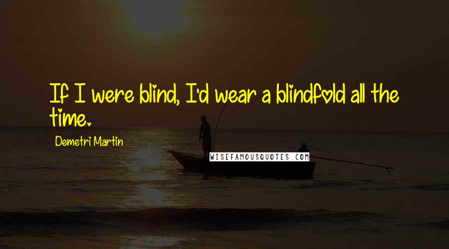 Demetri Martin Quotes: If I were blind, I'd wear a blindfold all the time.