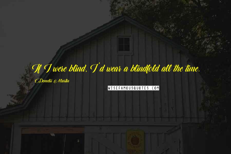 Demetri Martin Quotes: If I were blind, I'd wear a blindfold all the time.