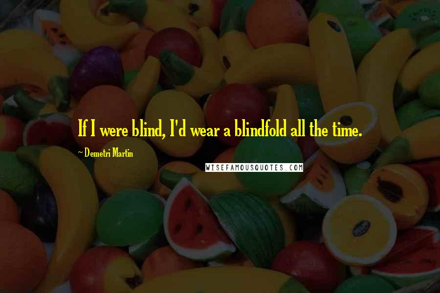 Demetri Martin Quotes: If I were blind, I'd wear a blindfold all the time.