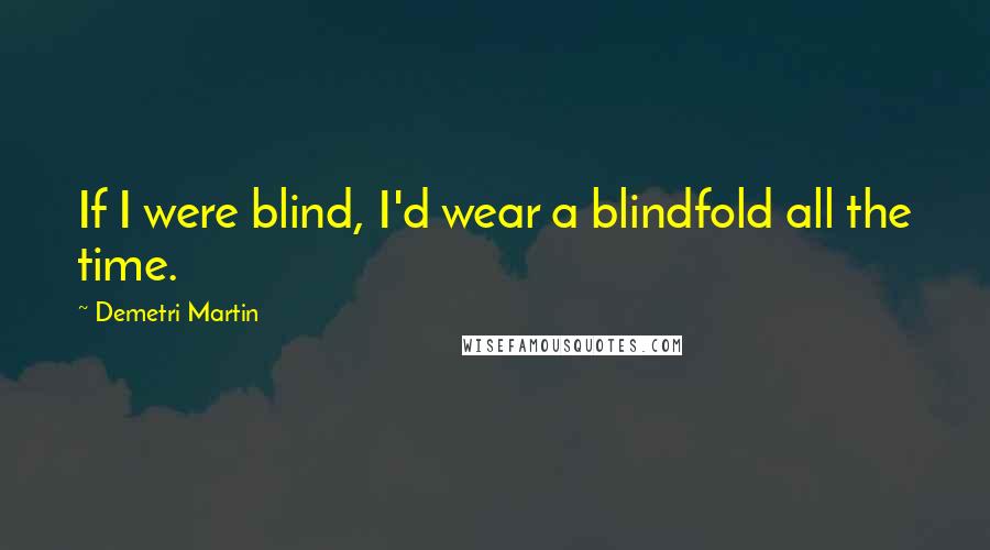 Demetri Martin Quotes: If I were blind, I'd wear a blindfold all the time.