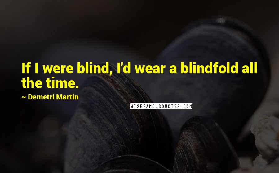 Demetri Martin Quotes: If I were blind, I'd wear a blindfold all the time.