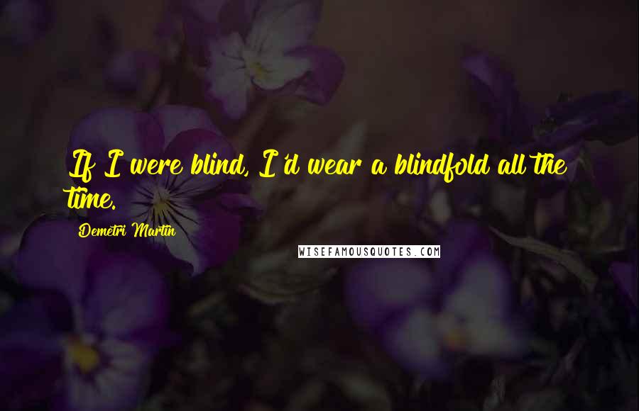 Demetri Martin Quotes: If I were blind, I'd wear a blindfold all the time.