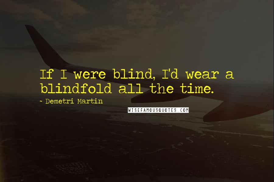 Demetri Martin Quotes: If I were blind, I'd wear a blindfold all the time.