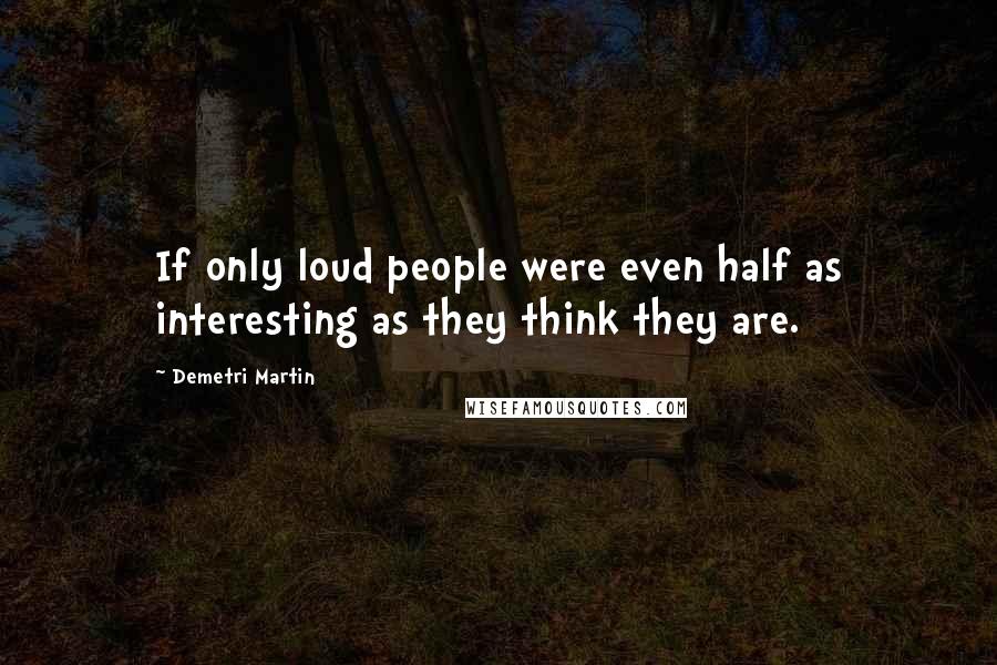 Demetri Martin Quotes: If only loud people were even half as interesting as they think they are.