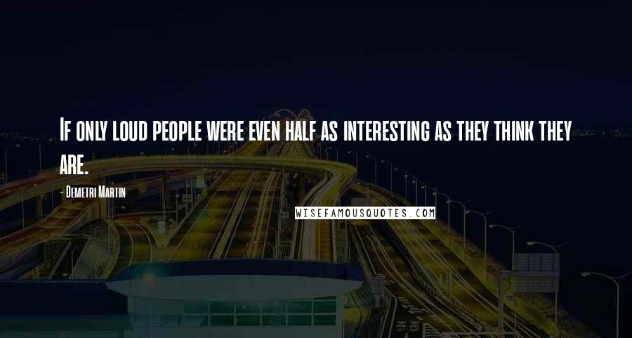 Demetri Martin Quotes: If only loud people were even half as interesting as they think they are.