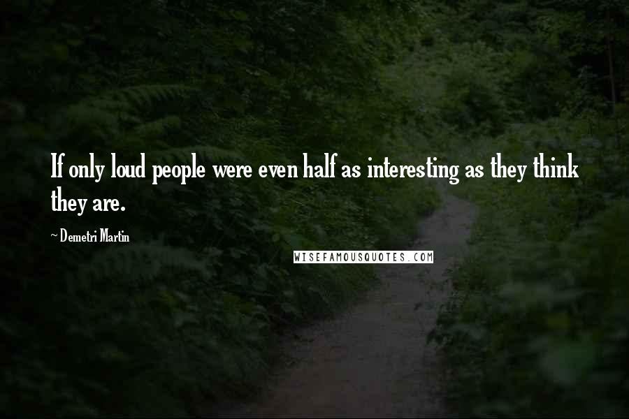 Demetri Martin Quotes: If only loud people were even half as interesting as they think they are.