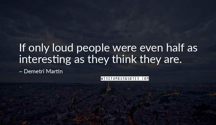 Demetri Martin Quotes: If only loud people were even half as interesting as they think they are.