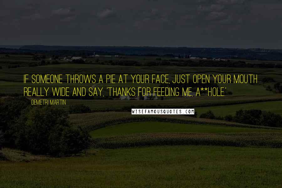 Demetri Martin Quotes: If someone throws a pie at your face, just open your mouth really wide and say, 'Thanks for feeding me, a**hole.'