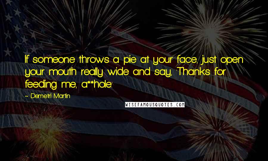 Demetri Martin Quotes: If someone throws a pie at your face, just open your mouth really wide and say, 'Thanks for feeding me, a**hole.'